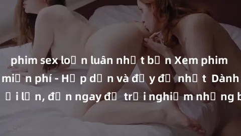 phim sex loạn luân nhật bản Xem phim jav full HD online miễn phí - Hấp dẫn và đầy đủ nhất  Dành cho người lớn, đến ngay để trải nghiệm những bộ phim hấp dẫn và hấp dẫn.