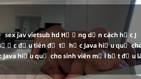 sex jav vietsub hd Hướng dẫn cách học Java cho sinh viên: Bước đầu tiên để tự học Java hiệu quả cho sinh viên mới bắt đầu là gì?
