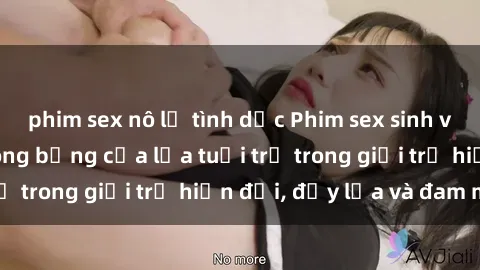phim sex nô lệ tình dục Phim sex sinh viên: Câu chuyện nóng bỏng của lứa tuổi trẻ trong giới trẻ hiện đại, đầy lửa và đam mê