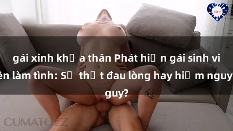 gái xinh khỏa thân Phát hiện gái sinh viên làm tình: Sự thật đau lòng hay hiểm nguy?