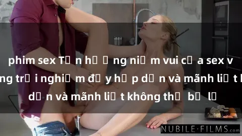 phim sex Tận hưởng niềm vui của sex với gái trẻ: những trải nghiệm đầy hấp dẫn và mãnh liệt không thể bỏ lỡ