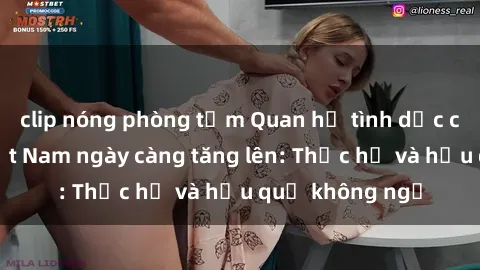 clip nóng phòng tắm Quan hệ tình dục của nữ sinh Việt Nam ngày càng tăng lên: Thực hư và hậu quả không ngờ