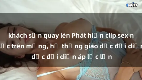 khách sạn quay lén Phát hiện clip sex nữ sinh gây sốc trên mạng, hệ thống giáo dục đối diện áp lực lớn