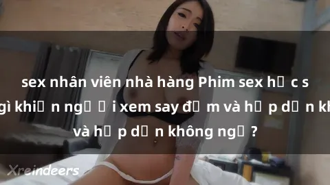 sex nhân viên nhà hàng Phim sex học sinh: Điều gì khiến người xem say đắm và hấp dẫn không ngờ?