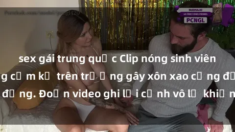 sex gái trung quốc Clip nóng sinh viên gây sốc: Hành động cấm kỵ trên trường gây xôn xao cộng đồng. Đoạn video ghi lại cảnh vô lễ khiến dư luận bức xúc.