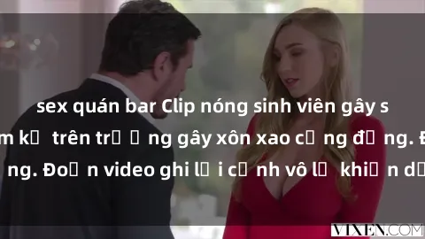 sex quán bar Clip nóng sinh viên gây sốc: Hành động cấm kỵ trên trường gây xôn xao cộng đồng. Đoạn video ghi lại cảnh vô lễ khiến dư luận bức xúc.