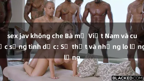 sex jav không che Bà mẹ Việt Nam và cuộc sống tình dục: Sự thật và những lo lắng