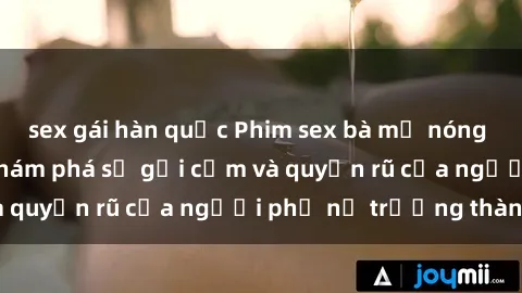 sex gái hàn quốc Phim sex bà mẹ nóng bỏng: Hành trình khám phá sự gợi cảm và quyến rũ của người phụ nữ trưởng thành.