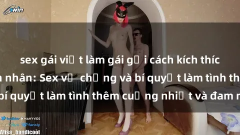 sex gái việt làm gái gọi cách kích thích đam mê trong hôn nhân: Sex vợ chồng và bí quyết làm tình thêm cuồng nhiệt và đam mê