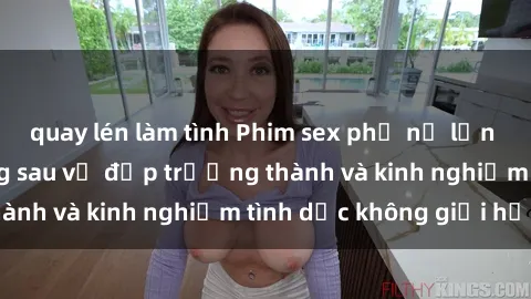 quay lén làm tình Phim sex phụ nữ lớn tuổi: Sức hút đằng sau vẻ đẹp trưởng thành và kinh nghiệm tình dục không giới hạn