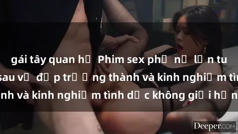 gái tây quan hệ Phim sex phụ nữ lớn tuổi: Sức hút đằng sau vẻ đẹp trưởng thành và kinh nghiệm tình dục không giới hạn
