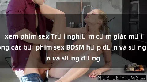 xem phim sex Trải nghiệm cảm giác mới lạ trong các bộ phim sex BDSM hấp dẫn và sống động