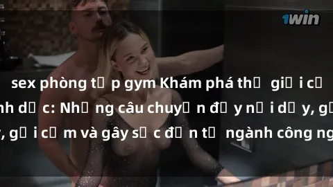 sex phòng tập gym Khám phá thế giới của phim sex nô lệ tình dục: Những câu chuyện đầy nổi dậy, gợi cảm và gây sốc đến từ ngành công nghiệp giải trí đen tối