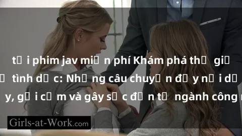 tải phim jav miễn phí Khám phá thế giới của phim sex nô lệ tình dục: Những câu chuyện đầy nổi dậy, gợi cảm và gây sốc đến từ ngành công nghiệp giải trí đen tối