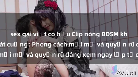sex gái việt có bầu Clip nóng BDSM khiến người xem phát cuồng: Phong cách mới mẻ và quyến rũ đáng xem ngay lập tức!