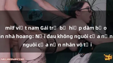 milf việt nam Gái trẻ bị hiếp dâm bạo lực trong căn nhà hoang: Nỗi đau không nguôi của nạn nhân vô tội