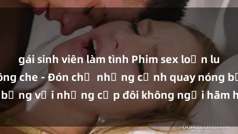 gái sinh viên làm tình Phim sex loạn luân đầy kích thích không che - Đón chờ những cảnh quay nóng bỏng với những cặp đôi không ngại hãm hiếp gia đình trong lòng