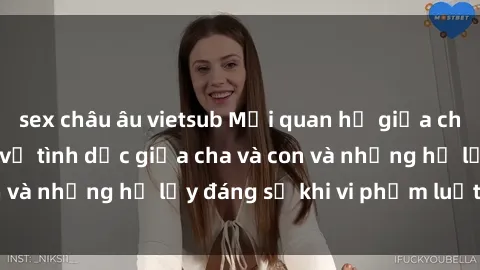 sex châu âu vietsub Mối quan hệ giữa cha và con: Sự thật về tình dục giữa cha và con và những hệ lụy đáng sợ khi vi phạm luật pháp.