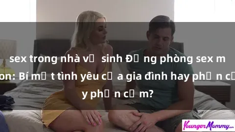 sex trong nhà vệ sinh Động phòng sex mẹ con: Bí mật tình yêu của gia đình hay phản cảm?