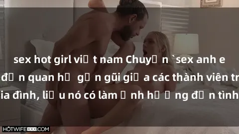 sex hot girl việt nam Chuyện `sex anh em ruột` - Đề cập đến quan hệ gần gũi giữa các thành viên trong gia đình, liệu nó có làm ảnh hưởng đến tình cảm gia đình hay không?