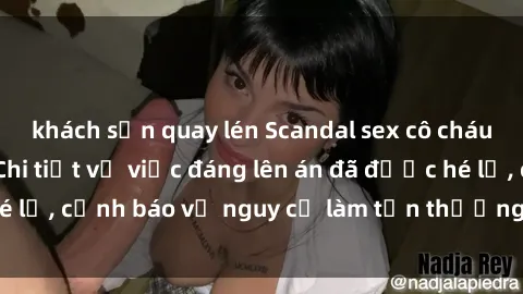 khách sạn quay lén Scandal sex cô cháu gây chấn động: Chi tiết vụ việc đáng lên án đã được hé lộ, cảnh báo về nguy cơ làm tổn thương tâm hồn trẻ em.