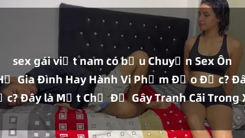 sex gái việt nam có bầu Chuyện Sex Ông Cháu: Mối Quan Hệ Gia Đình Hay Hành Vi Phạm Đạo Đức? Đây là Một Chủ Đề Gây Tranh Cãi Trong Xã Hội Hiện Nay.