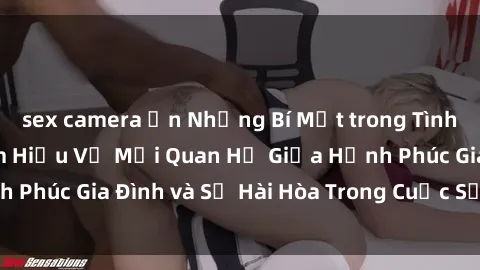 sex camera ẩn Những Bí Mật trong Tình Dục Gia Đình: Tìm Hiểu Về Mối Quan Hệ Giữa Hạnh Phúc Gia Đình và Sự Hài Hòa Trong Cuộc Sống Tình Dục
