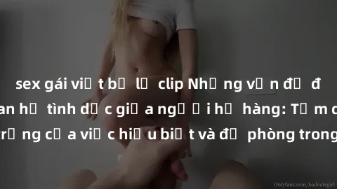 sex gái việt bị lộ clip Những vấn đề đáng quan tâm về quan hệ tình dục giữa người họ hàng: Tầm quan trọng của việc hiểu biết và đề phòng trong việc tiếp xúc trong gia đình.