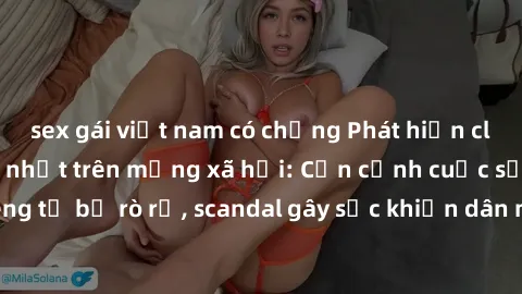 sex gái việt nam có chồng Phát hiện clip sex quay lén hot nhất trên mạng xã hội: Cận cảnh cuộc sống riêng tư bị rò rỉ, scandal gây sốc khiến dân mạng không khỏi bàng hoàng