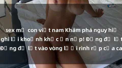 sex mẹ con việt nam Khám phá nguy hiểm: sex camera ẩn ghi lại khoảnh khắc ẩn nấp! Đừng để lọt vào vòng lưới rình rập của camera ẩn!
