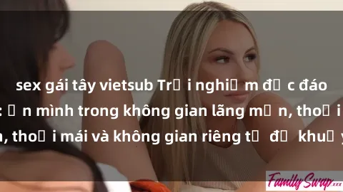 sex gái tây vietsub Trải nghiệm độc đáo tại sex nhà nghỉ: ẩn mình trong không gian lãng mạn, thoải mái và không gian riêng tư để khuấy động tình ái.