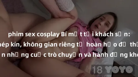 phim sex cosplay Bí mật tại khách sạn: Phòng quay lén khép kín, không gian riêng tư hoàn hảo để thực hiện những cuộc trò chuyện và hành động không bị người khác phát hiện.