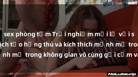 sex phòng tắm Trải nghiệm mới lạ với sex phòng tắm - Cách tạo hứng thú và kích thích mạnh mẽ trong không gian vô cùng gợi cảm và lãng mạn