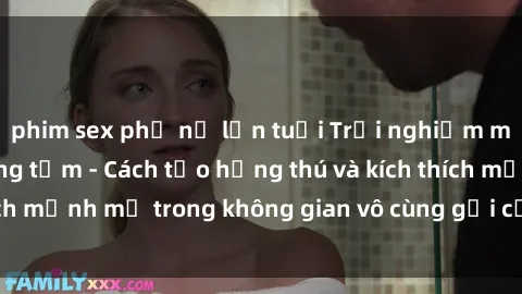 phim sex phụ nữ lớn tuổi Trải nghiệm mới lạ với sex phòng tắm - Cách tạo hứng thú và kích thích mạnh mẽ trong không gian vô cùng gợi cảm và lãng mạn