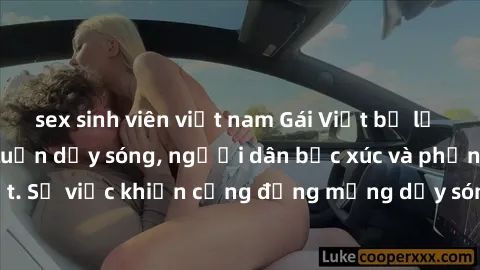 sex sinh viên việt nam Gái Việt bị lộ clip sex khiến dư luận dậy sóng, người dân bức xúc và phản đối gay gắt. Sự việc khiến cộng đồng mạng dậy sóng và yêu cầu xử lý nghiêm ngặt.