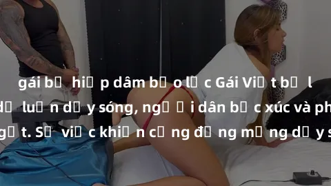 gái bị hiếp dâm bạo lực Gái Việt bị lộ clip sex khiến dư luận dậy sóng, người dân bức xúc và phản đối gay gắt. Sự việc khiến cộng đồng mạng dậy sóng và yêu cầu xử lý nghiêm ngặt.