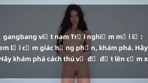 gangbang việt nam Trải nghiệm mới lạ: Sex trong xe hơi đem lại cảm giác hưng phấn, khám phá. Hãy khám phá cách thú vị để đốt lên cảm xúc trong cuộc tình!