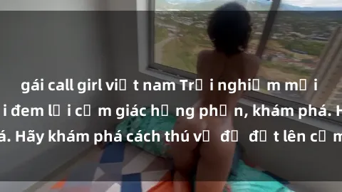 gái call girl việt nam Trải nghiệm mới lạ: Sex trong xe hơi đem lại cảm giác hưng phấn, khám phá. Hãy khám phá cách thú vị để đốt lên cảm xúc trong cuộc tình!