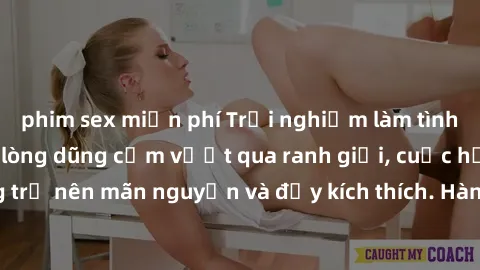 phim sex miễn phí Trải nghiệm làm tình ngoài đường: Khi lòng dũng cảm vượt qua ranh giới, cuộc hẹn nơi công cộng trở nên mãn nguyện và đầy kích thích. Hành vi nguy hiểm, nhưng cũng tạo nên cảm giác mớ