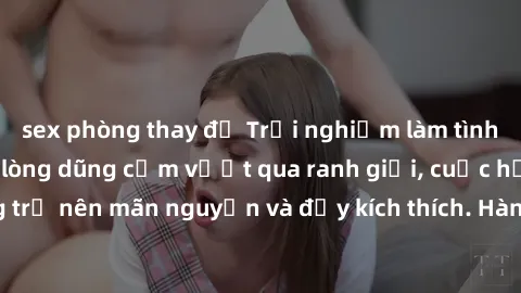 sex phòng thay đồ Trải nghiệm làm tình ngoài đường: Khi lòng dũng cảm vượt qua ranh giới, cuộc hẹn nơi công cộng trở nên mãn nguyện và đầy kích thích. Hành vi nguy hiểm, nhưng cũng tạo nên cảm giác mớ