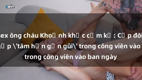 sex ông cháu Khoảnh khắc cấm kỵ: Cặp đôi bị bắt gặp 'tâm hồn gần gũi' trong công viên vào ban ngày