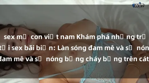 sex mẹ con việt nam Khám phá những trải nghiệm độc đáo tại sex bãi biển: Làn sóng đam mê và sự nóng bỏng cháy bỏng trên cát trắng