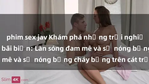 phim sex jav Khám phá những trải nghiệm độc đáo tại sex bãi biển: Làn sóng đam mê và sự nóng bỏng cháy bỏng trên cát trắng
