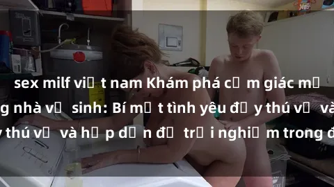 sex milf việt nam Khám phá cảm giác mới mẻ với sex trong nhà vệ sinh: Bí mật tình yêu đầy thú vị và hấp dẫn để trải nghiệm trong đêm hôm nay!