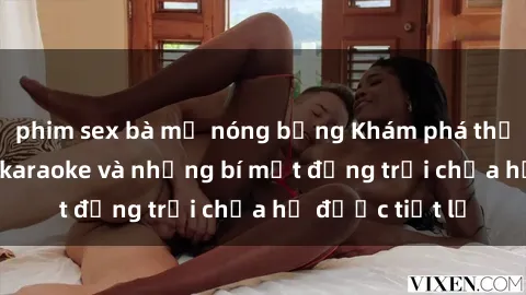 phim sex bà mẹ nóng bỏng Khám phá thế giới sex quán karaoke và những bí mật động trời chưa hề được tiết lộ