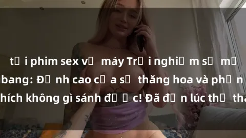 tải phim sex về máy Trải nghiệm sự mới lạ với sex gangbang: Đỉnh cao của sự thăng hoa và phấn khích không gì sánh được! Đã đến lúc thử thách giới hạn của bạn!