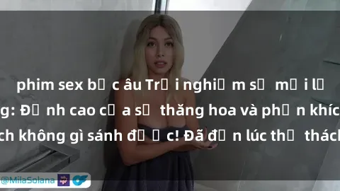 phim sex bắc âu Trải nghiệm sự mới lạ với sex gangbang: Đỉnh cao của sự thăng hoa và phấn khích không gì sánh được! Đã đến lúc thử thách giới hạn của bạn!
