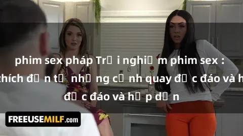 phim sex pháp Trải nghiệm phim sex : Sự kích thích đến từ những cảnh quay độc đáo và hấp dẫn
