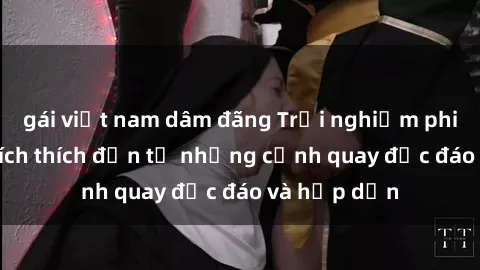 gái việt nam dâm đãng Trải nghiệm phim sex : Sự kích thích đến từ những cảnh quay độc đáo và hấp dẫn