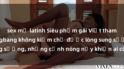 sex mỹ latinh Siêu phẩm gái Việt tham gia trong buổi gangbang không kiềm chế được lòng sung sướng, những cảnh nóng nảy khiến ai cũng phải mãn nhãn